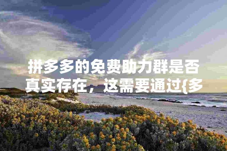 拼多多的免费助力群是否真实存在，这需要通过{多多互助网站}来验证。