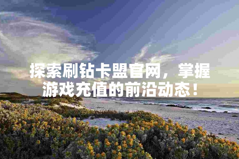 探索刷钻卡盟官网，掌握游戏充值的前沿动态！