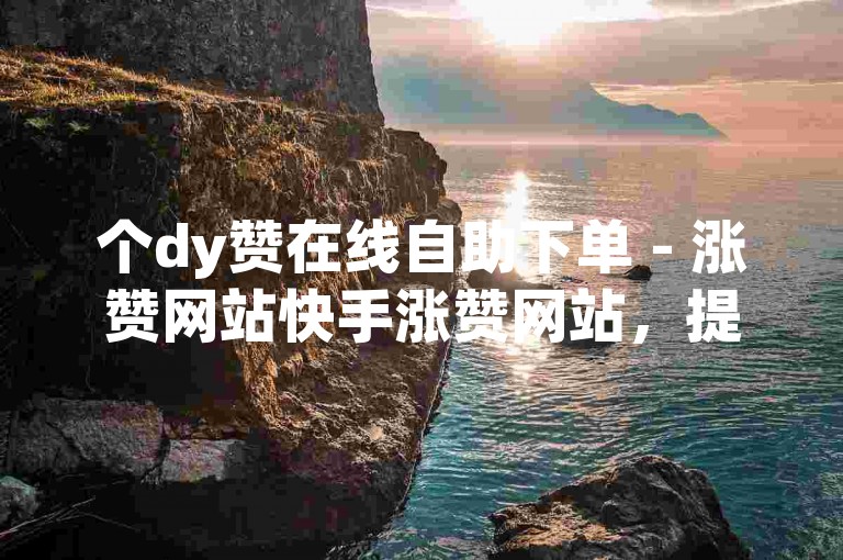 个dy赞在线自助下单 - 涨赞网站快手涨赞网站，提供快速、安全的点赞服务。