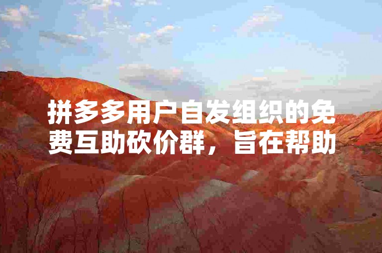 拼多多用户自发组织的免费互助砍价群，旨在帮助彼此以更低的价格获得心仪商品。