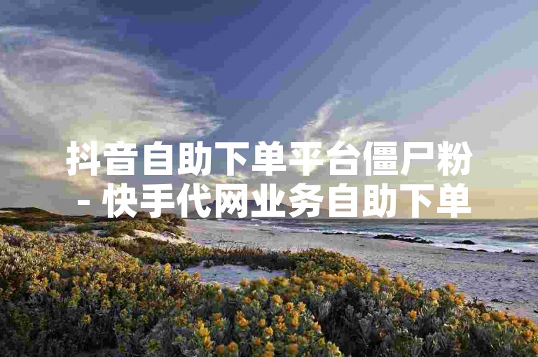 抖音自助下单平台僵尸粉 - 快手代网业务自助下单平台，提供便捷的服务，帮助用户快速增加粉丝数量。