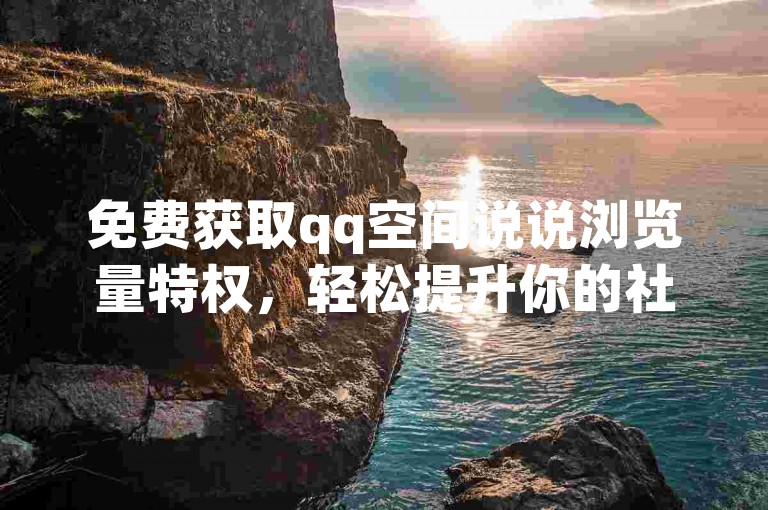 免费获取qq空间说说浏览量特权，轻松提升你的社交影响力。