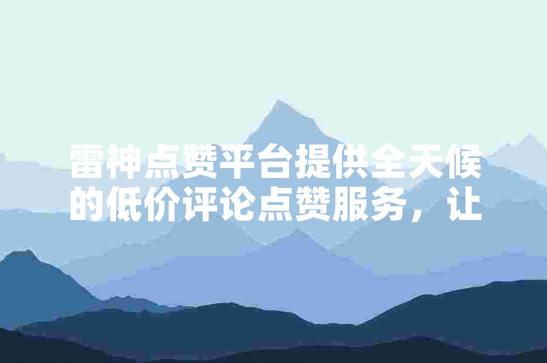 雷神点赞平台提供全天候的低价评论点赞服务，让您的社交媒体内容迅速获得关注。