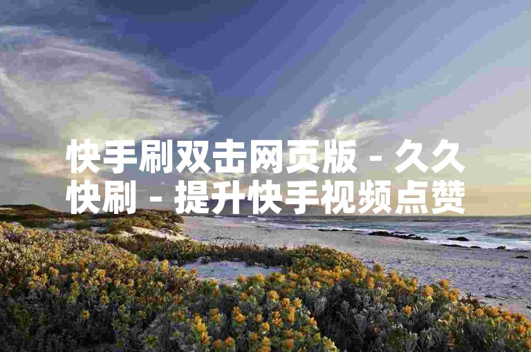 快手刷双击网页版 - 久久快刷 - 提升快手视频点赞量的专业平台。