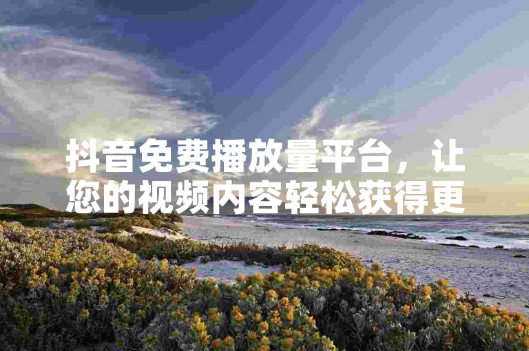 抖音免费播放量平台，让您的视频内容轻松获得更多曝光机会。