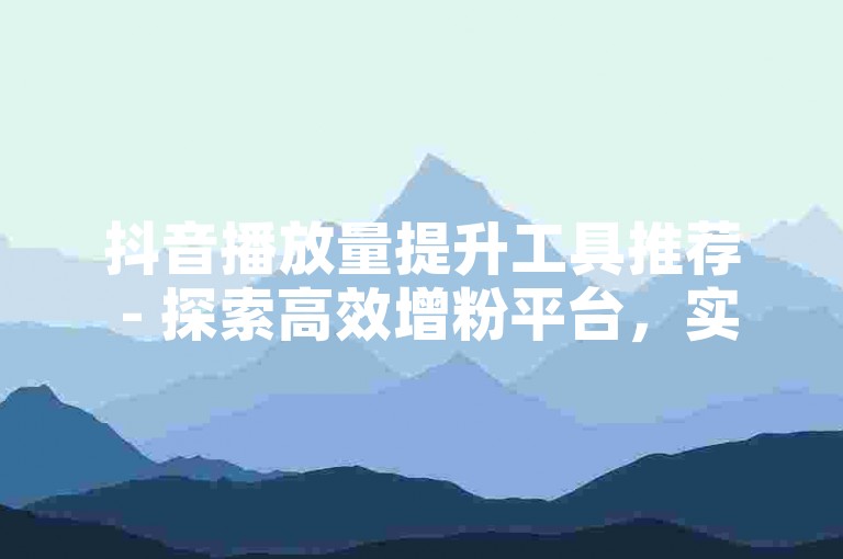 抖音播放量提升工具推荐 - 探索高效增粉平台，实现视频热度飙升。
