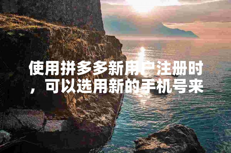 使用拼多多新用户注册时，可以选用新的手机号来完成账号的创建。