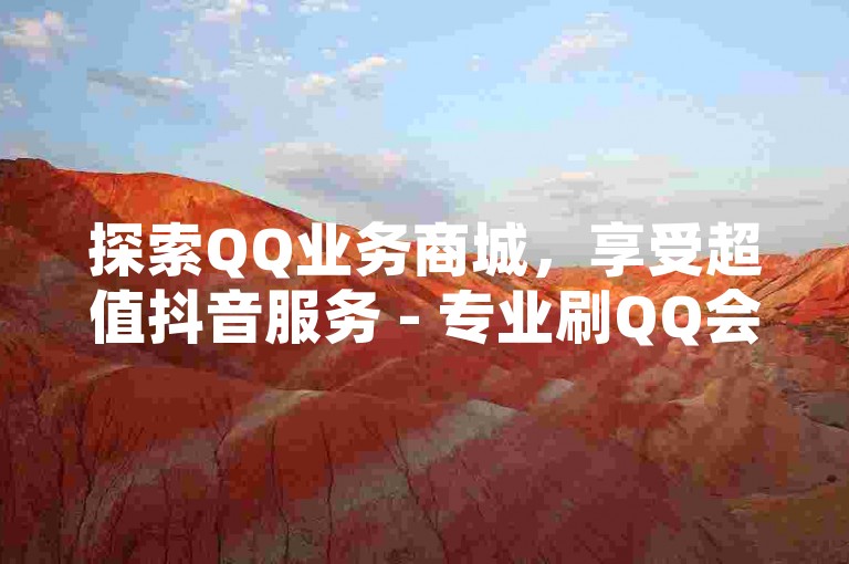 探索QQ业务商城，享受超值抖音服务 - 专业刷QQ会员平台 - 抖音24小时不间断业务上线！