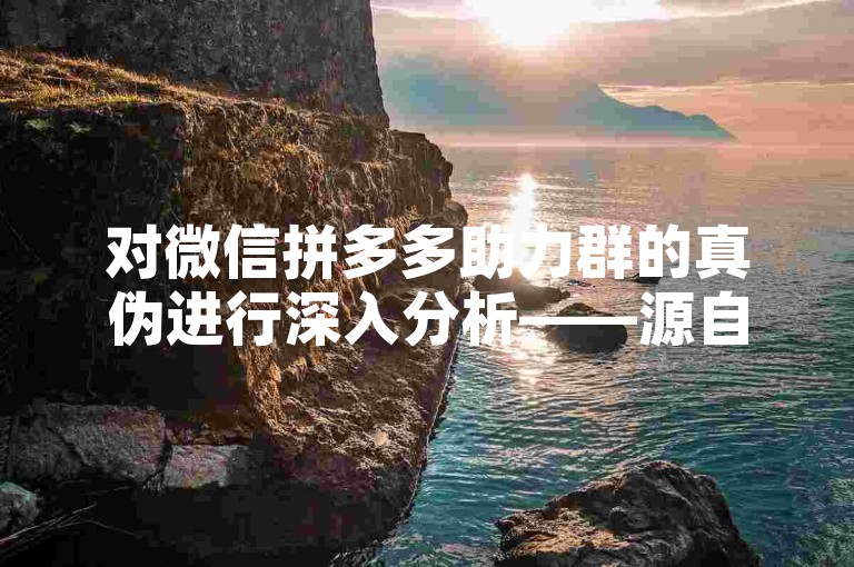 对微信拼多多助力群的真伪进行深入分析——源自知乎视频的详细解读。
