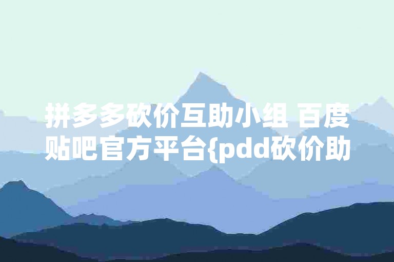 拼多多砍价互助小组 百度贴吧官方平台{pdd砍价助力网站}