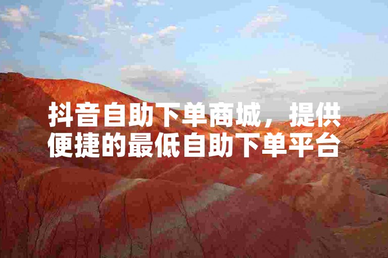 抖音自助下单商城，提供便捷的最低自助下单平台。