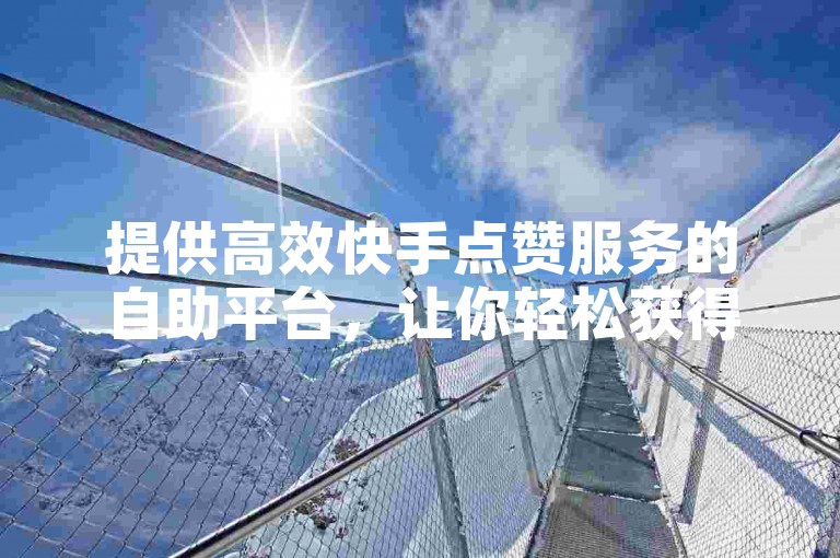 提供高效快手点赞服务的自助平台，让你轻松获得ks双击评论支持。