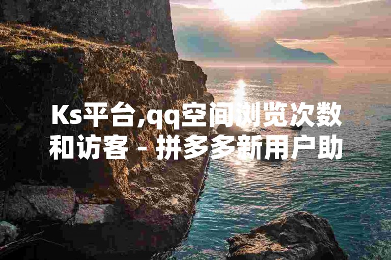 Ks平台,qq空间浏览次数和访客 - 拼多多新用户助力神器 - qq空间浏览