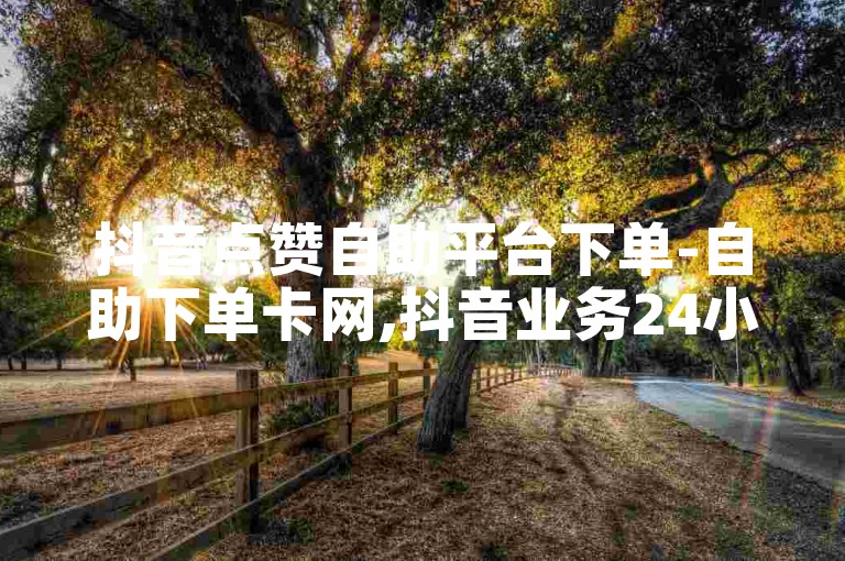 抖音点赞自助平台下单-自助下单卡网,抖音业务24小时在线下单平台免费