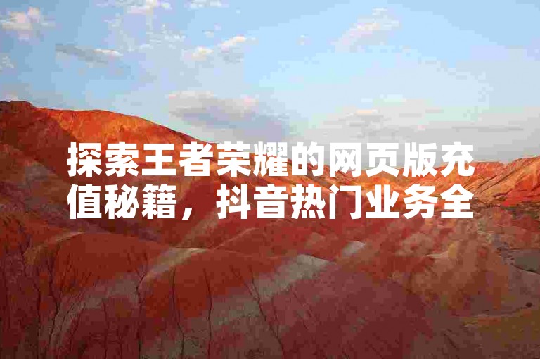 探索王者荣耀的网页版充值秘籍，抖音热门业务全天候自助下单 - 尽在黑马卡盟网，更有QQ绿钻免费获取方法大公开！