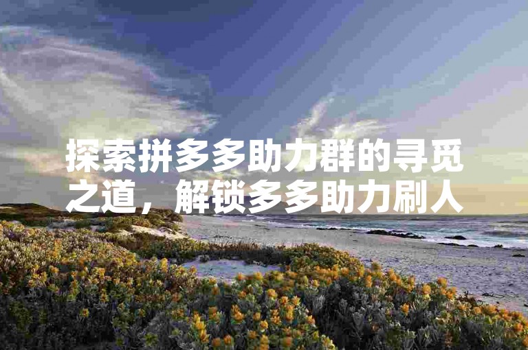 探索拼多多助力群的寻觅之道，解锁多多助力刷人的高效途径。