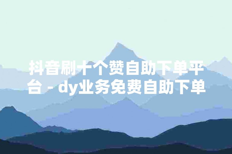 抖音刷十个赞自助下单平台 - dy业务免费自助下单低价