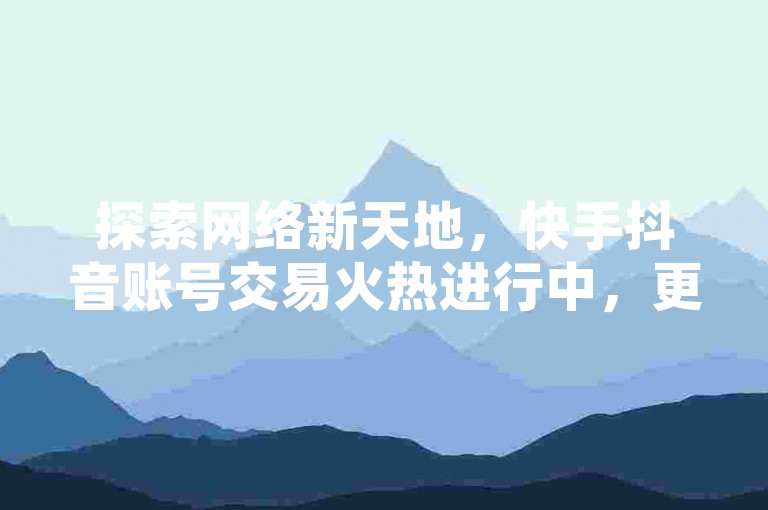 探索网络新天地，快手抖音账号交易火热进行中，更有免费快手点赞兼职软件等你来下载，抖音24小时不间断服务，粉丝下单业务平台卡盟等你加入。