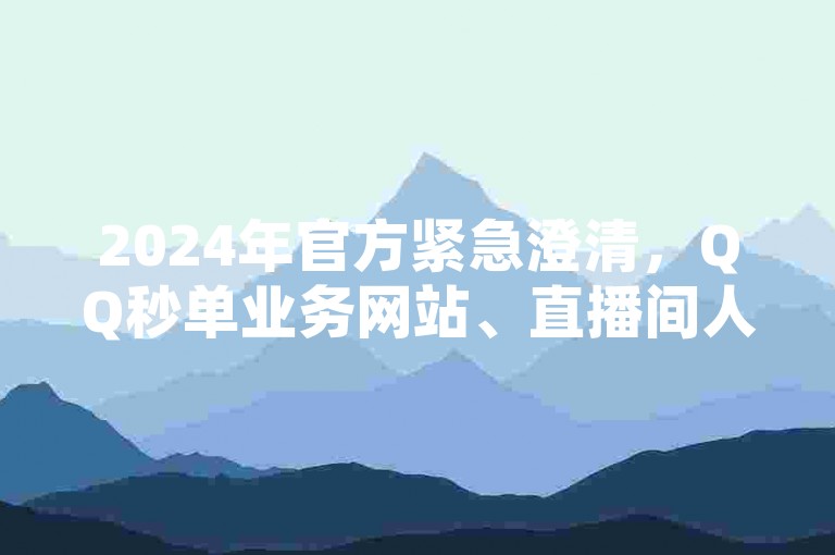 2024年官方紧急澄清，QQ秒单业务网站、直播间人气协议平台及快手秒赞网址均为虚假宣传。