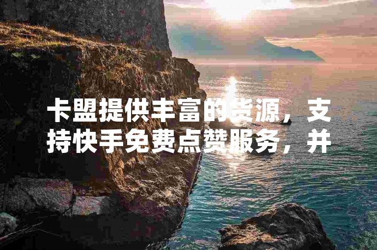 卡盟提供丰富的货源，支持快手免费点赞服务，并专注于cf手游刷枪和dy自助平台业务，保证真人下单。