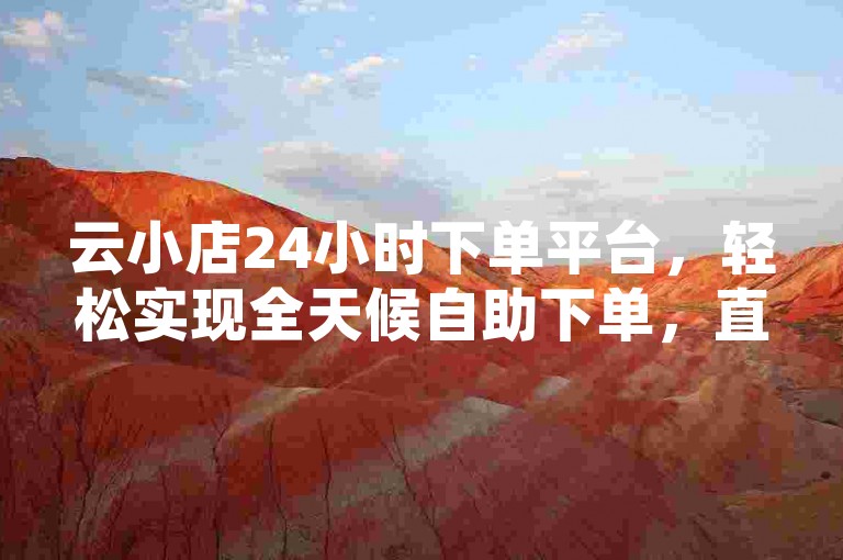 云小店24小时下单平台，轻松实现全天候自助下单，直播间设置只需简单几步。