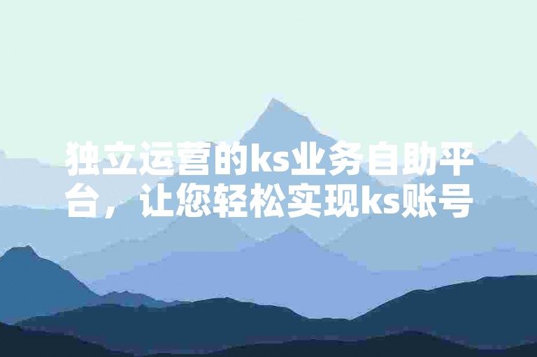 独立运营的ks业务自助平台，让您轻松实现ks账号增粉，安全不掉线。