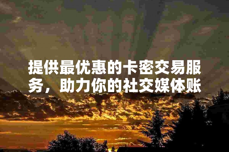 提供最优惠的卡密交易服务，助力你的社交媒体账号快速增长，成为卡盟行业的佼佼者，随时享受抖音平台的24小时便捷下单体验。