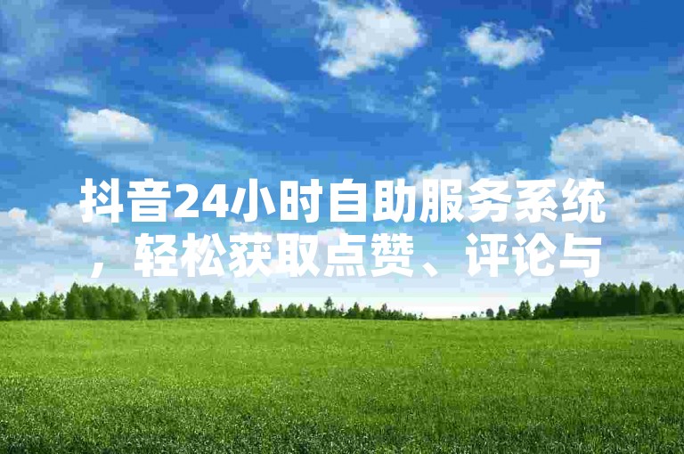 抖音24小时自助服务系统，轻松获取点赞、评论与粉丝增长。