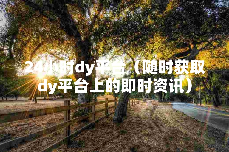 24小时dy平台（随时获取dy平台上的即时资讯）