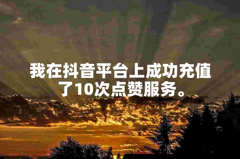 我在抖音平台上成功充值了10次点赞服务。