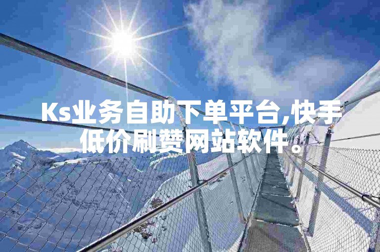 Ks业务自助下单平台,快手低价刷赞网站软件。