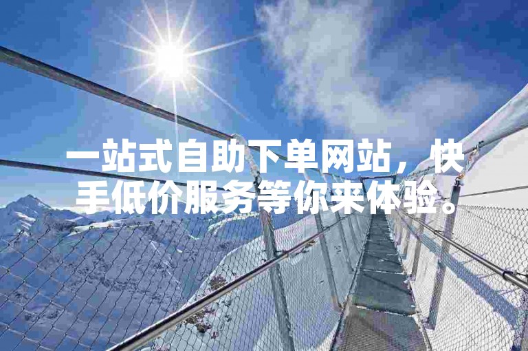 一站式自助下单网站，快手低价服务等你来体验。