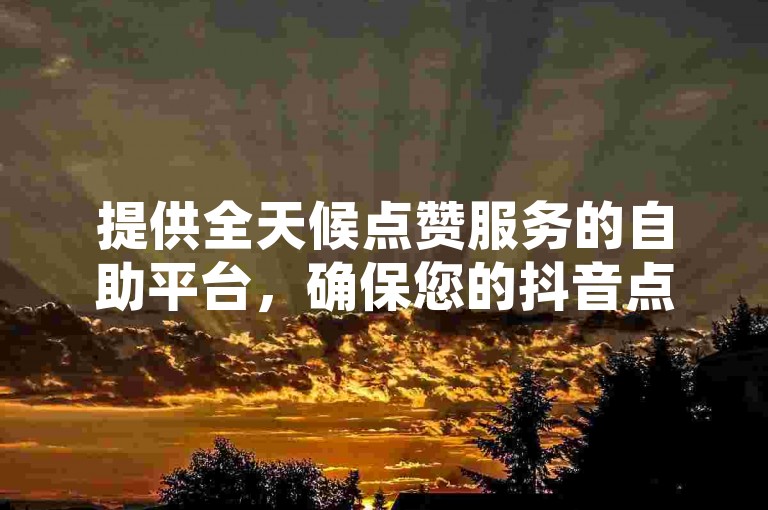 提供全天候点赞服务的自助平台，确保您的抖音点赞需求在最短时间内得到满足。