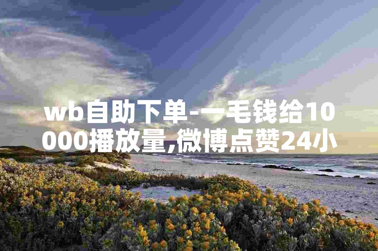 wb自助下单-一毛钱给10000播放量,微博点赞24小时下单