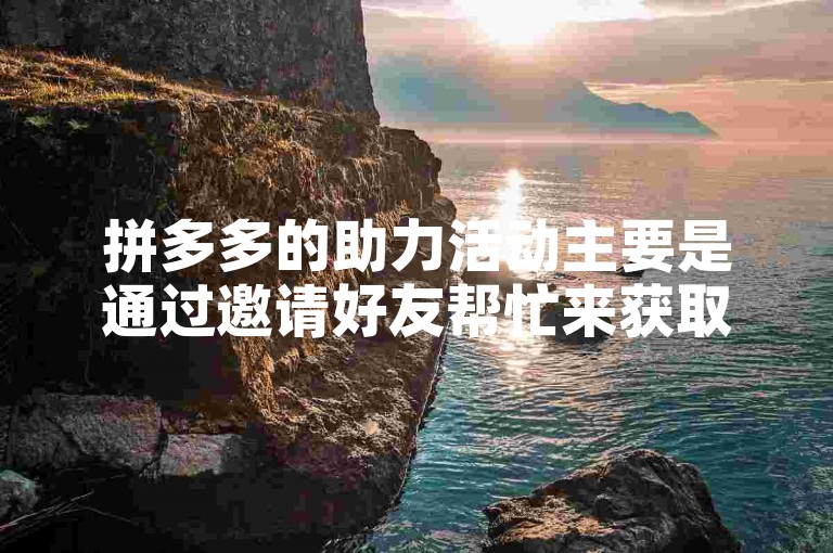 拼多多的助力活动主要是通过邀请好友帮忙来获取优惠或奖励，比如砍价免费拿商品、助力享免单等。