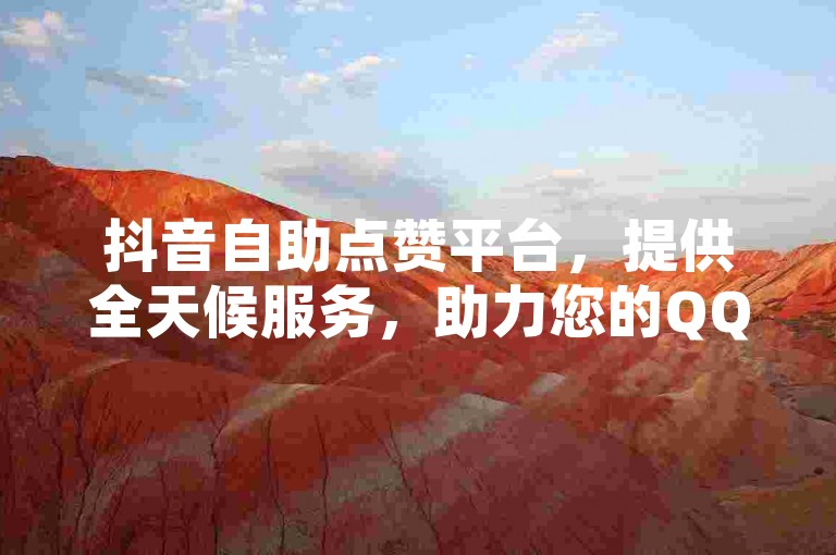 抖音自助点赞平台，提供全天候服务，助力您的QQ空间说说获得十万赞。
