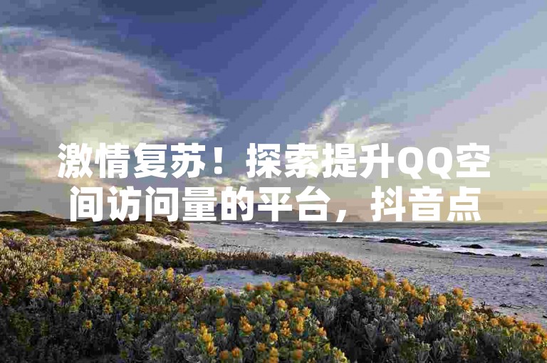 激情复苏！探索提升QQ空间访问量的平台，抖音点赞服务 - 卡盟提供终身QQ会员资格及快速真实的QQ空间点赞。
