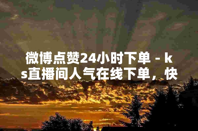微博点赞24小时下单 - ks直播间人气在线下单，快速提升你的社交媒体影响力。