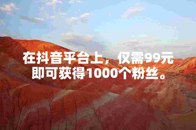 在抖音平台上，仅需99元即可获得1000个粉丝。
