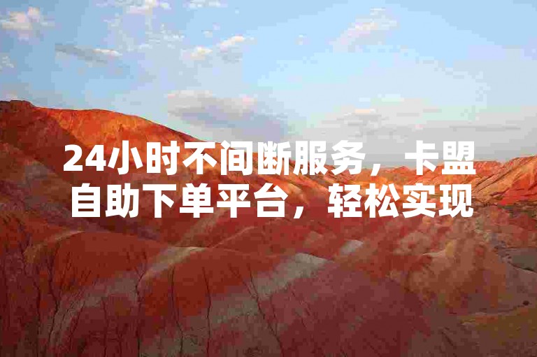24小时不间断服务，卡盟自助下单平台，轻松实现1元换取100赞的超值体验。