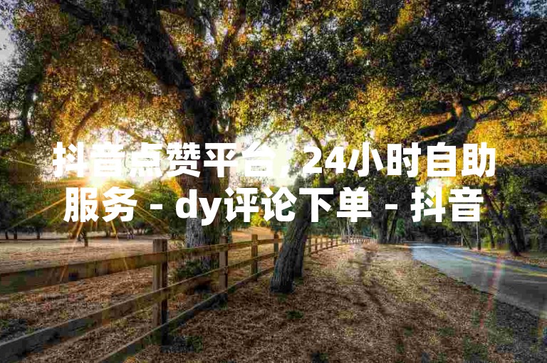 抖音点赞平台, 24小时自助服务 - dy评论下单 - 抖音免费播放量平台微利也疯狂!