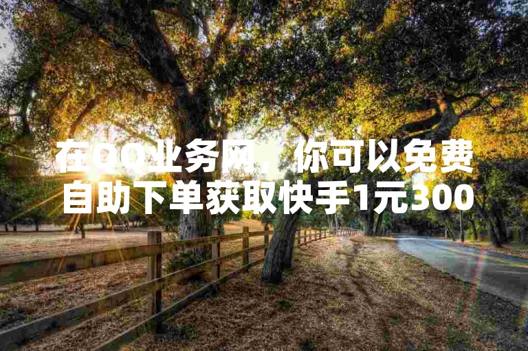 在QQ业务网，你可以免费自助下单获取快手1元3000粉丝的服务，且粉丝稳定不掉，还能提升评论人气和互动效果。