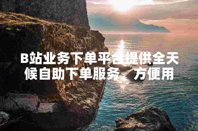 B站业务下单平台提供全天候自助下单服务，方便用户随时完成交易。
