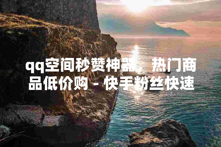 qq空间秒赞神器，热门商品低价购 - 快手粉丝快速增涨免费领取 - ks辅助工具轻松获取关注！