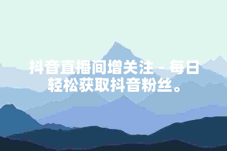 抖音直播间增关注 - 每日轻松获取抖音粉丝。