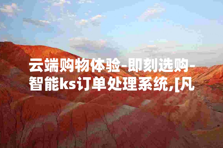云端购物体验-即刻选购-智能ks订单处理系统,[凡凡]科技升级版2.2。