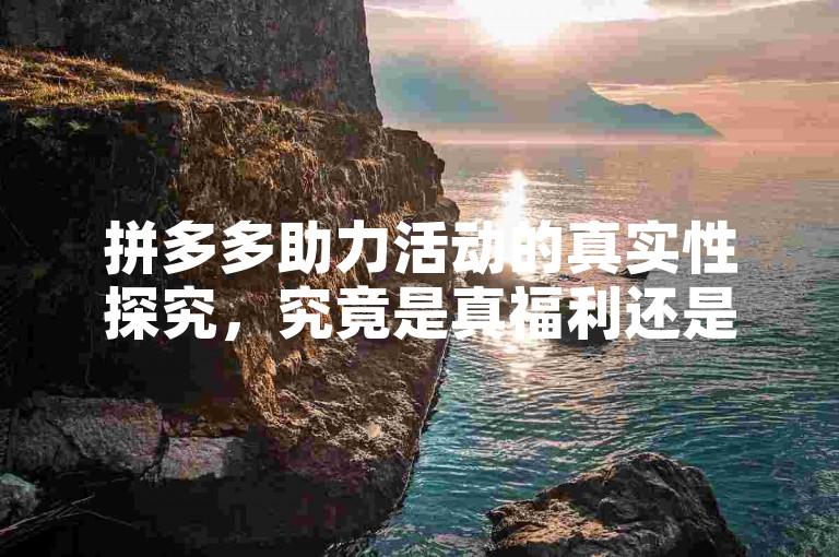 拼多多助力活动的真实性探究，究竟是真福利还是营销噱头？