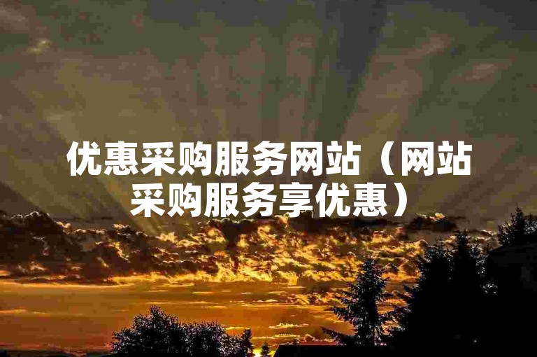 优惠采购服务网站（网站采购服务享优惠）