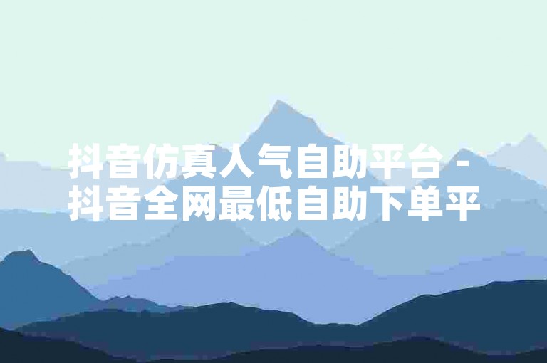 抖音仿真人气自助平台 - 抖音全网最低自助下单平台ks