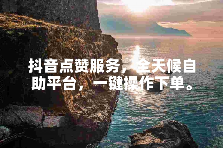 抖音点赞服务，全天候自助平台，一键操作下单。